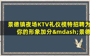 景德镇夜场KTV礼仪模特招聘为你的形象加分—景德镇娱乐会所内部招聘来去自由